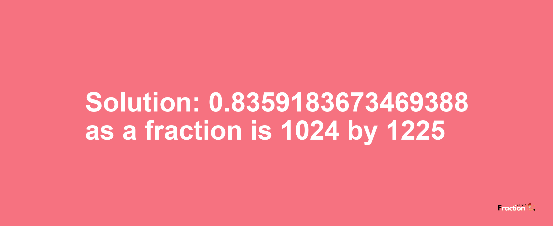 Solution:0.8359183673469388 as a fraction is 1024/1225